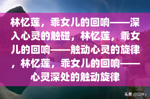 林忆莲，乖女儿的回响——深入心灵的触碰，林忆莲，乖女儿的回响——触动心灵的旋律，林忆莲，乖女儿的回响——心灵深处的触动旋律