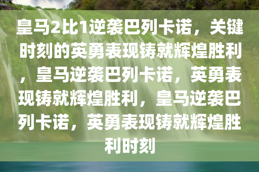 皇马2比1逆袭巴列卡诺，关键时刻的英勇表现铸就辉煌胜利，皇马逆袭巴列卡诺，英勇表现铸就辉煌胜利