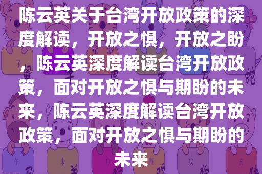 陈云英关于台湾开放政策的深度解读，开放之惧，开放之盼，陈云英深度解读台湾开放政策，面对开放之惧与期盼的未来，陈云英深度解读台湾开放政策，面对开放之惧与期盼的未来