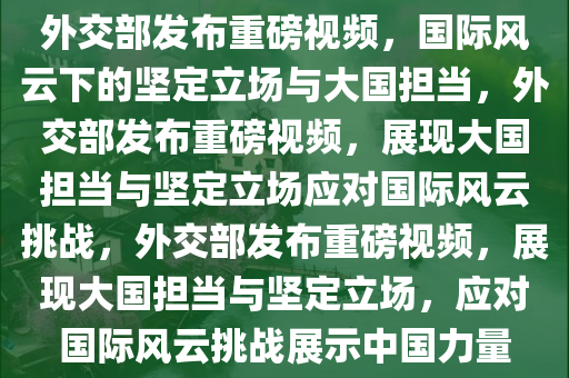 外交部发布重磅视频，国际风云下的坚定立场与大国担当，外交部发布重磅视频，展现大国担当与坚定立场应对国际风云挑战，外交部发布重磅视频，展现大国担当与坚定立场，应对国际风云挑战展示中国力量