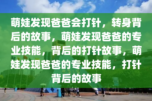 萌娃发现爸爸会打针，转身背后的故事，萌娃发现爸爸的专业技能，背后的打针故事，萌娃发现爸爸的专业技能，打针背后的故事