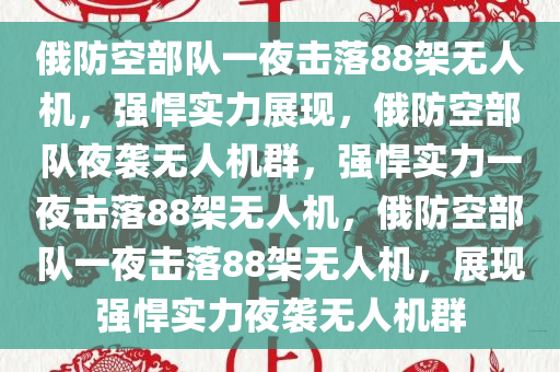 俄防空部队一夜击落88架无人机，强悍实力展现，俄防空部队夜袭无人机群，强悍实力一夜击落88架无人机，俄防空部队一夜击落88架无人机，展现强悍实力夜袭无人机群