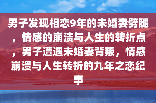 男子发现相恋9年的未婚妻劈腿，情感的崩溃与人生的转折点，男子遭遇未婚妻背叛，情感崩溃与人生转折的九年之恋纪事