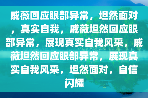 戚薇回应眼部异常，坦然面对，真实自我，戚薇坦然回应眼部异常，展现真实自我风采，戚薇坦然回应眼部异常，展现真实自我风采，坦然面对，自信闪耀