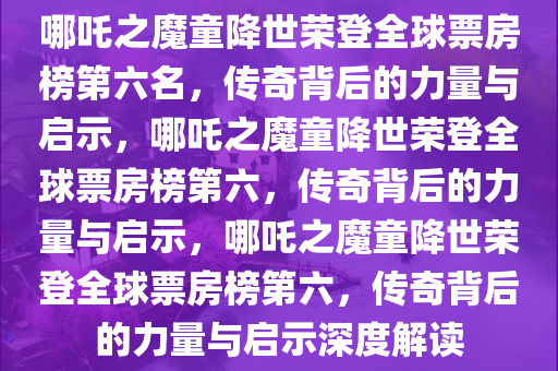 哪吒之魔童降世荣登全球票房榜第六名，传奇背后的力量与启示，哪吒之魔童降世荣登全球票房榜第六，传奇背后的力量与启示