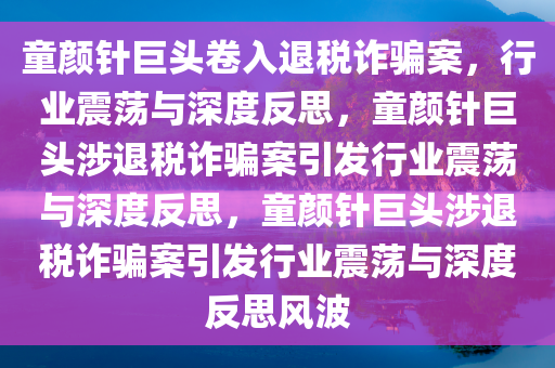 童颜针巨头卷入退税诈骗案，行业震荡与深度反思，童颜针巨头涉退税诈骗案引发行业震荡与深度反思，童颜针巨头涉退税诈骗案引发行业震荡与深度反思风波