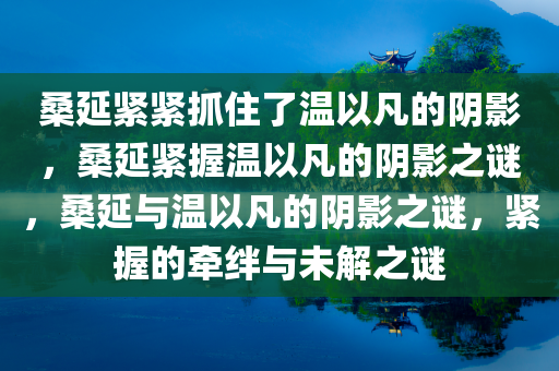 桑延紧紧抓住了温以凡的阴影，桑延紧握温以凡的阴影之谜