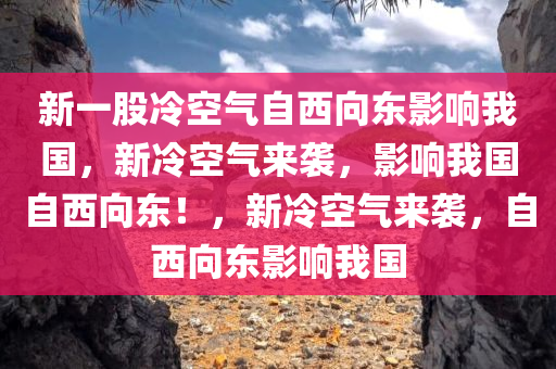 新一股冷空气自西向东影响我国，新冷空气来袭，影响我国自西向东！，新冷空气来袭，自西向东影响我国