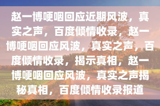 赵一博哽咽回应近期风波，真实之声，百度倾情收录，赵一博哽咽回应风波，真实之声，百度倾情收录，揭示真相