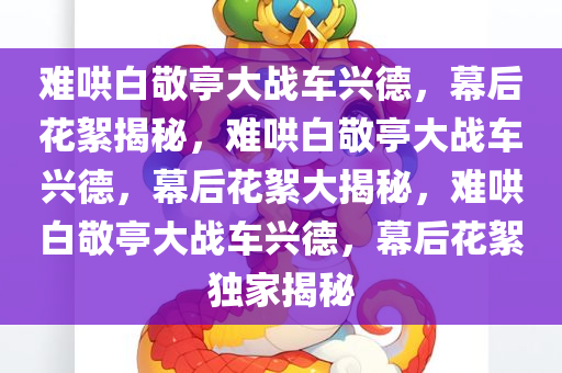 难哄白敬亭大战车兴德，幕后花絮揭秘，难哄白敬亭大战车兴德，幕后花絮大揭秘，难哄白敬亭大战车兴德，幕后花絮独家揭秘