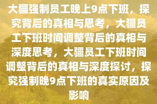 大疆强制员工晚上9点下班，探究背后的真相与思考，大疆员工下班时间调整背后的真相与深度思考，大疆员工下班时间调整背后的真相与深度探讨，探究强制晚9点下班的真实原因及影响