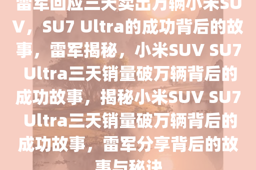 雷军回应三天卖出万辆小米SUV，SU7 Ultra的成功背后的故事，雷军揭秘，小米SUV SU7 Ultra三天销量破万辆背后的成功故事，揭秘小米SUV SU7 Ultra三天销量破万辆背后的成功故事，雷军分享背后的故事与秘诀