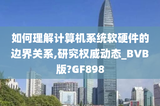 如何理解计算机系统软硬件的边界关系,研究权威动态_BVB版?GF898