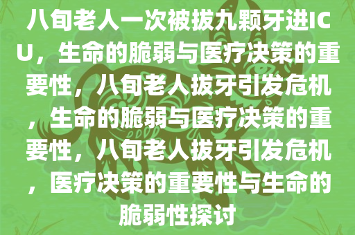 八旬老人一次被拔九颗牙进ICU，生命的脆弱与医疗决策的重要性，八旬老人拔牙引发危机，生命的脆弱与医疗决策的重要性