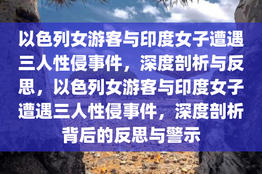 以色列女游客与印度女子遭遇三人性侵事件，深度剖析与反思，以色列女游客与印度女子遭遇三人性侵事件，深度剖析背后的反思与警示