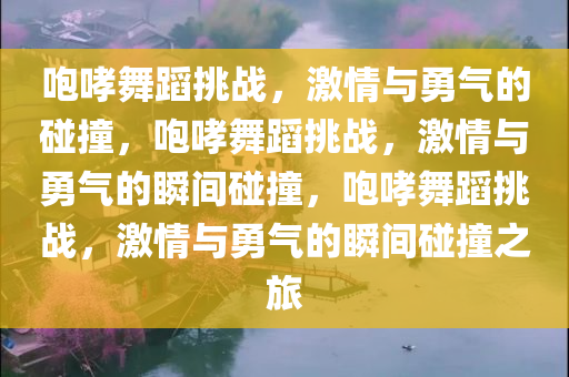 咆哮舞蹈挑战，激情与勇气的碰撞，咆哮舞蹈挑战，激情与勇气的瞬间碰撞，咆哮舞蹈挑战，激情与勇气的瞬间碰撞之旅