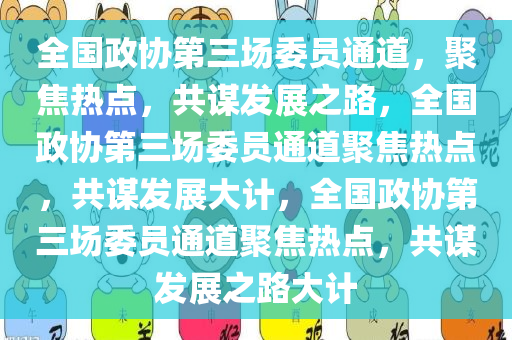 全国政协第三场委员通道，聚焦热点，共谋发展之路，全国政协第三场委员通道聚焦热点，共谋发展大计，全国政协第三场委员通道聚焦热点，共谋发展之路大计