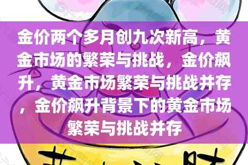 金价两个多月创九次新高，黄金市场的繁荣与挑战，金价飙升，黄金市场繁荣与挑战并存，金价飙升背景下的黄金市场繁荣与挑战并存