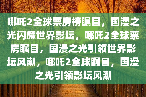 哪吒2全球票房榜瞩目，国漫之光闪耀世界影坛，哪吒2全球票房瞩目，国漫之光引领世界影坛风潮