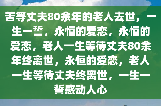 苦等丈夫80余年的老人去世，一生一誓，永恒的爱恋，永恒的爱恋，老人一生等待丈夫80余年终离世，永恒的爱恋，老人一生等待丈夫终离世，一生一誓感动人心