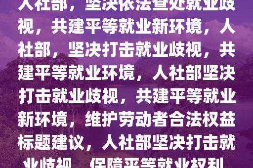 人社部，坚决依法查处就业歧视，共建平等就业新环境，人社部，坚决打击就业歧视，共建平等就业环境