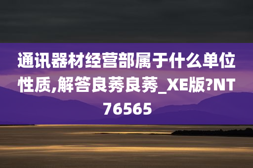 通讯器材经营部属于什么单位性质,解答良莠良莠_XE版?NT76565