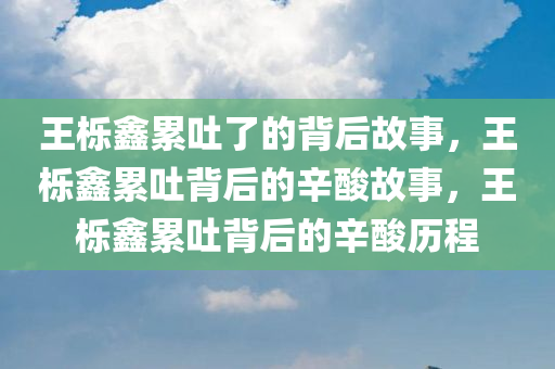 王栎鑫累吐了的背后故事，王栎鑫累吐背后的辛酸故事，王栎鑫累吐背后的辛酸历程