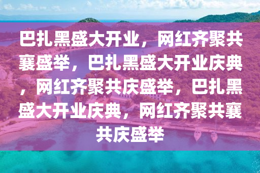 巴扎黑盛大开业，网红齐聚共襄盛举，巴扎黑盛大开业庆典，网红齐聚共庆盛举，巴扎黑盛大开业庆典，网红齐聚共襄共庆盛举