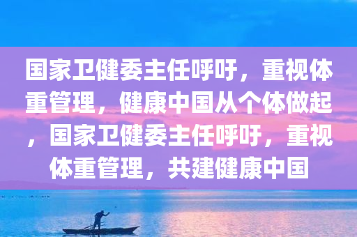 国家卫健委主任呼吁，重视体重管理，健康中国从个体做起，国家卫健委主任呼吁，重视体重管理，共建健康中国