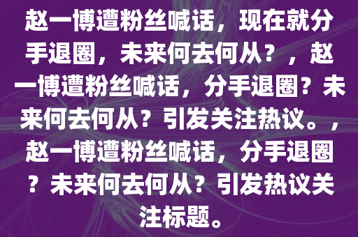 赵一博遭粉丝喊话，现在就分手退圈，未来何去何从？，赵一博遭粉丝喊话，分手退圈？未来何去何从？引发关注热议。，赵一博遭粉丝喊话，分手退圈？未来何去何从？引发热议关注标题。