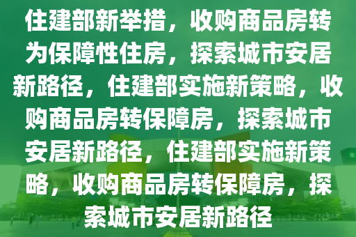 住建部新举措，收购商品房转为保障性住房，探索城市安居新路径，住建部实施新策略，收购商品房转保障房，探索城市安居新路径