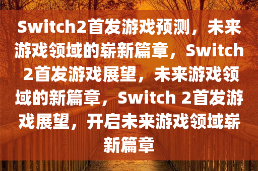 Switch2首发游戏预测，未来游戏领域的崭新篇章，Switch 2首发游戏展望，未来游戏领域的新篇章，Switch 2首发游戏展望，开启未来游戏领域崭新篇章