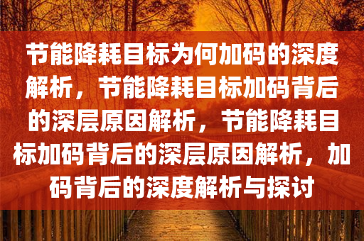 节能降耗目标为何加码的深度解析，节能降耗目标加码背后的深层原因解析，节能降耗目标加码背后的深层原因解析，加码背后的深度解析与探讨