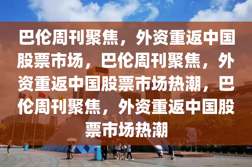 巴伦周刊聚焦，外资重返中国股票市场，巴伦周刊聚焦，外资重返中国股票市场热潮，巴伦周刊聚焦，外资重返中国股票市场热潮