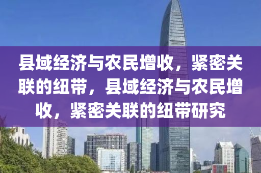 县域经济与农民增收，紧密关联的纽带，县域经济与农民增收，紧密关联的纽带研究