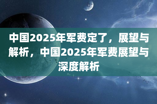 中国2025年军费定了，展望与解析，中国2025年军费展望与深度解析