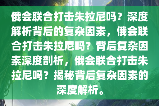 俄会联合打击朱拉尼吗？深度解析背后的复杂因素，俄会联合打击朱拉尼吗？背后复杂因素深度剖析，俄会联合打击朱拉尼吗？揭秘背后复杂因素的深度解析。