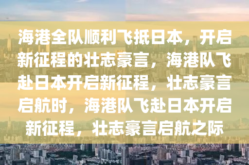 海港全队顺利飞抵日本，开启新征程的壮志豪言，海港队飞赴日本开启新征程，壮志豪言启航时，海港队飞赴日本开启新征程，壮志豪言启航之际