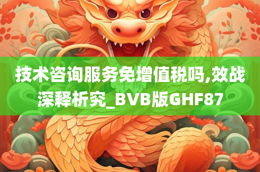 技术咨询服务免增值税吗,效战深释析究_BVB版GHF87