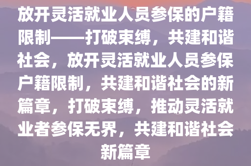 放开灵活就业人员参保的户籍限制——打破束缚，共建和谐社会，放开灵活就业人员参保户籍限制，共建和谐社会的新篇章，打破束缚，推动灵活就业者参保无界，共建和谐社会新篇章