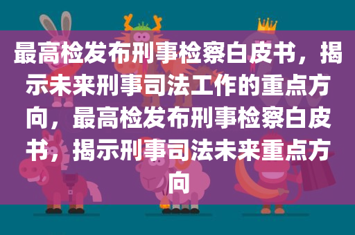 最高检发布刑事检察白皮书，揭示未来刑事司法工作的重点方向，最高检发布刑事检察白皮书，揭示刑事司法未来重点方向