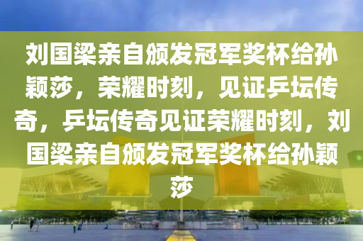 刘国梁亲自颁发冠军奖杯给孙颖莎，荣耀时刻，见证乒坛传奇，乒坛传奇见证荣耀时刻，刘国梁亲自颁发冠军奖杯给孙颖莎