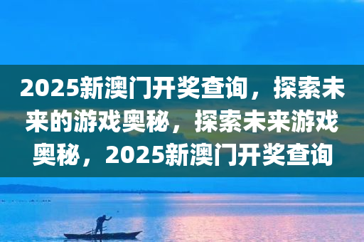 2025新澳门开奖查询，探索未来的游戏奥秘，探索未来游戏奥秘，2025新澳门开奖查询