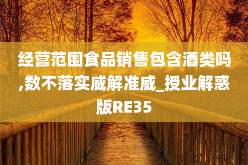 经营范围食品销售包含酒类吗,数不落实威解准威_授业解惑版RE35