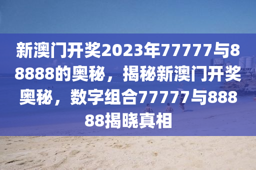 新澳门开奖2023年77777与88888的奥秘，揭秘新澳门开奖奥秘，数字组合77777与88888揭晓真相