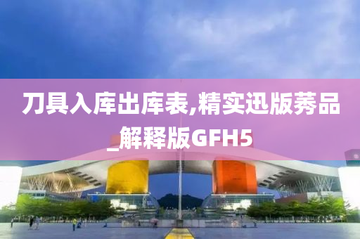 刀具入库出库表,精实迅版莠品_解释版GFH5