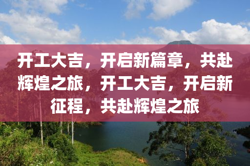 开工大吉，开启新篇章，共赴辉煌之旅，开工大吉，开启新征程，共赴辉煌之旅