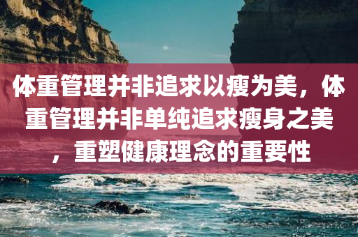 体重管理并非追求以瘦为美，体重管理并非单纯追求瘦身之美，重塑健康理念的重要性