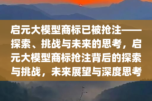 启元大模型商标已被抢注——探索、挑战与未来的思考，启元大模型商标抢注背后的探索与挑战，未来展望与深度思考