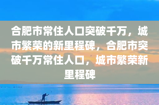 合肥市常住人口突破千万，城市繁荣的新里程碑，合肥市突破千万常住人口，城市繁荣新里程碑